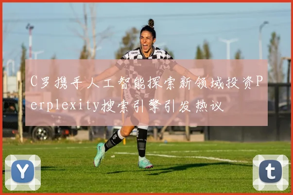 C罗携手人工智能探索新领域投资Perplexity搜索引擎引发热议