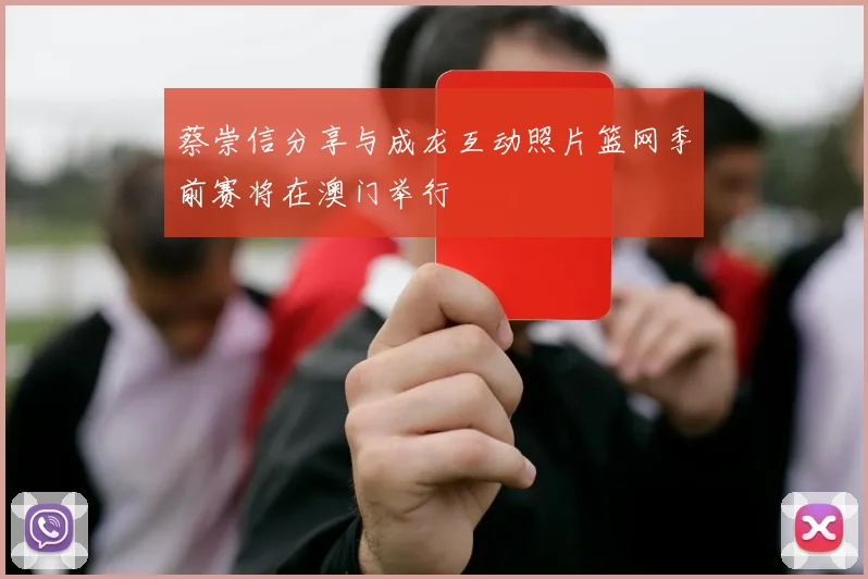 蔡崇信分享与成龙互动照片篮网季前赛将在澳门举行