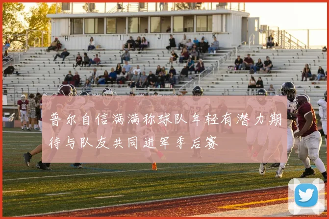 普尔自信满满称球队年轻有潜力期待与队友共同进军季后赛
