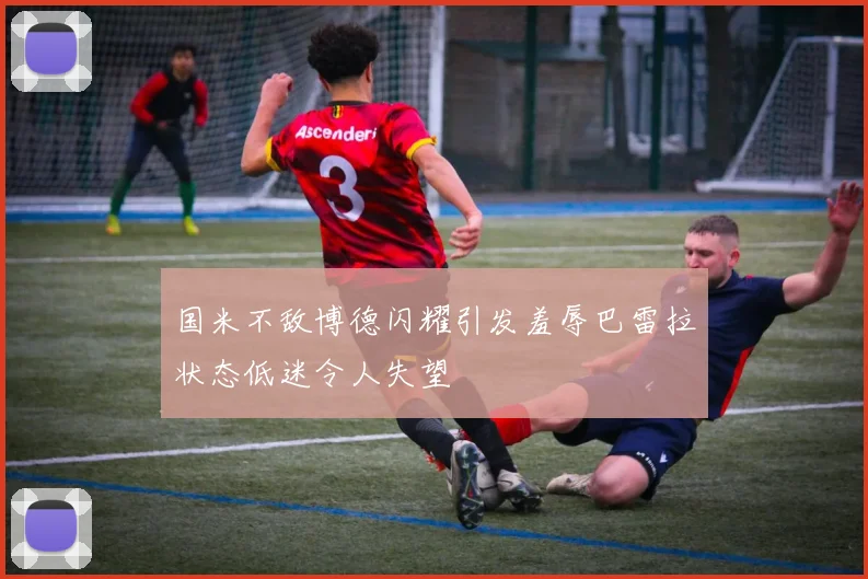 国米不敌博德闪耀引发羞辱巴雷拉状态低迷令人失望