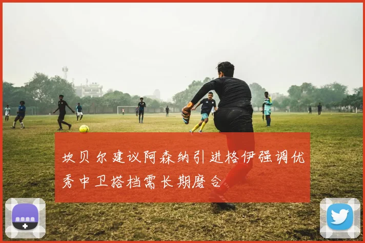 坎贝尔建议阿森纳引进格伊强调优秀中卫搭档需长期磨合