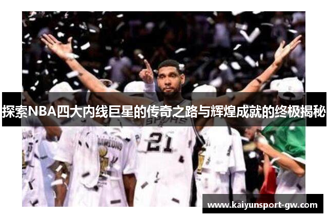 探索NBA四大内线巨星的传奇之路与辉煌成就的终极揭秘