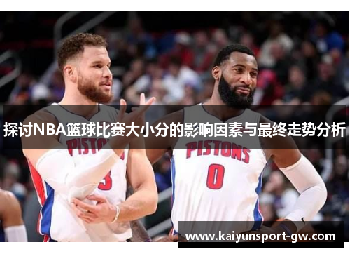 探讨NBA篮球比赛大小分的影响因素与最终走势分析