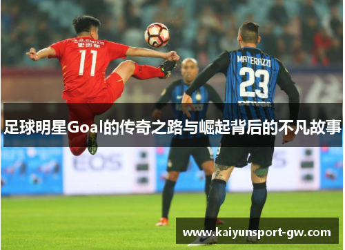 足球明星Goal的传奇之路与崛起背后的不凡故事