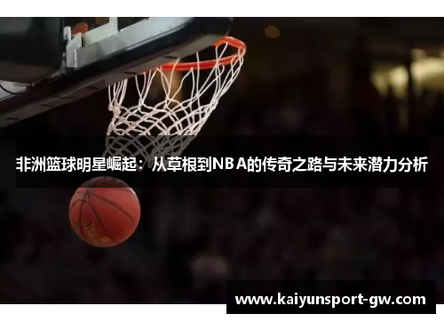 非洲篮球明星崛起：从草根到NBA的传奇之路与未来潜力分析